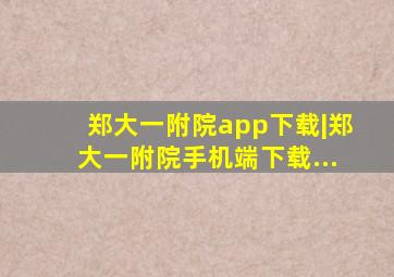 郑大一附院app下载|郑大一附院手机端下载...